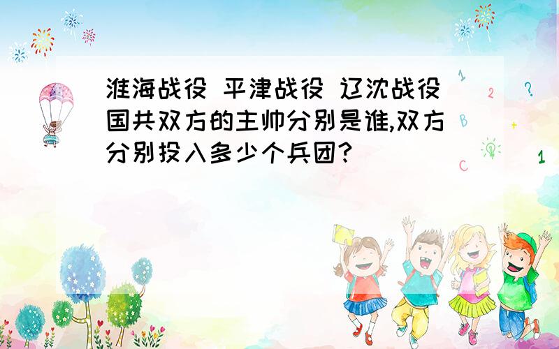 淮海战役 平津战役 辽沈战役国共双方的主帅分别是谁,双方分别投入多少个兵团?