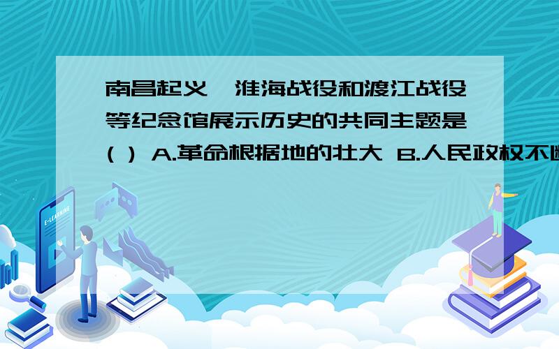 南昌起义、淮海战役和渡江战役等纪念馆展示历史的共同主题是( ) A.革命根据地的壮大 B.人民政权不断巩固 C.广大农民