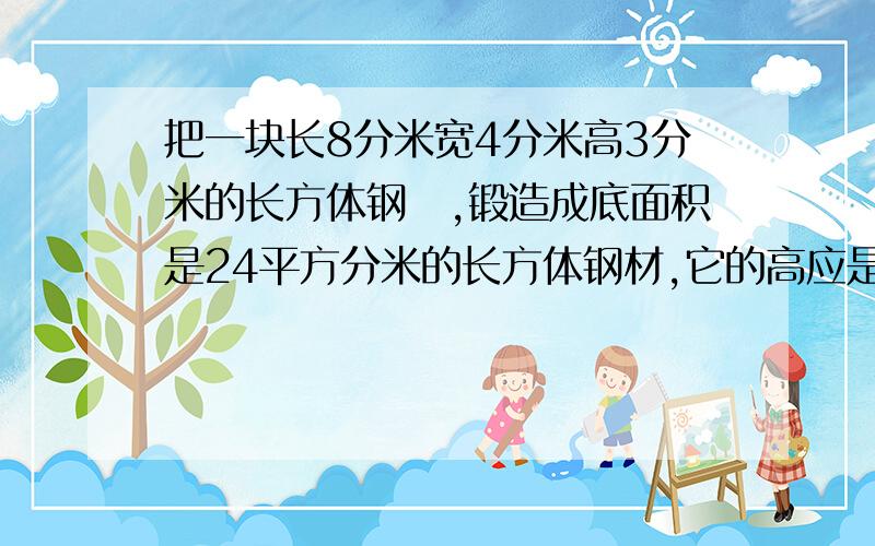 把一块长8分米宽4分米高3分米的长方体钢柸,锻造成底面积是24平方分米的长方体钢材,它的高应是多少分米?