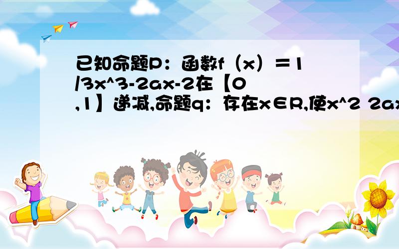 已知命题P：函数f（x）＝1/3x^3-2ax-2在【0,1】递减,命题q：存在x∈R,使x^2 2ax 2-a＝0