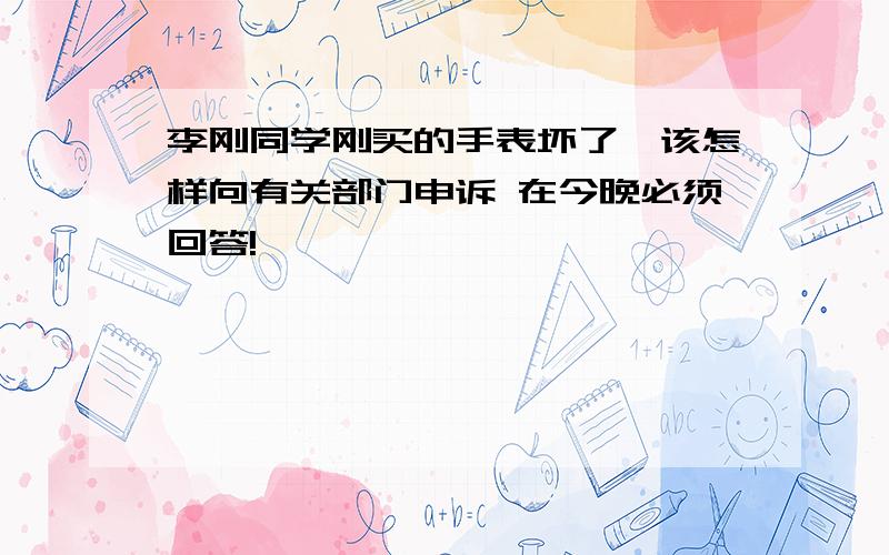 李刚同学刚买的手表坏了,该怎样向有关部门申诉 在今晚必须回答!