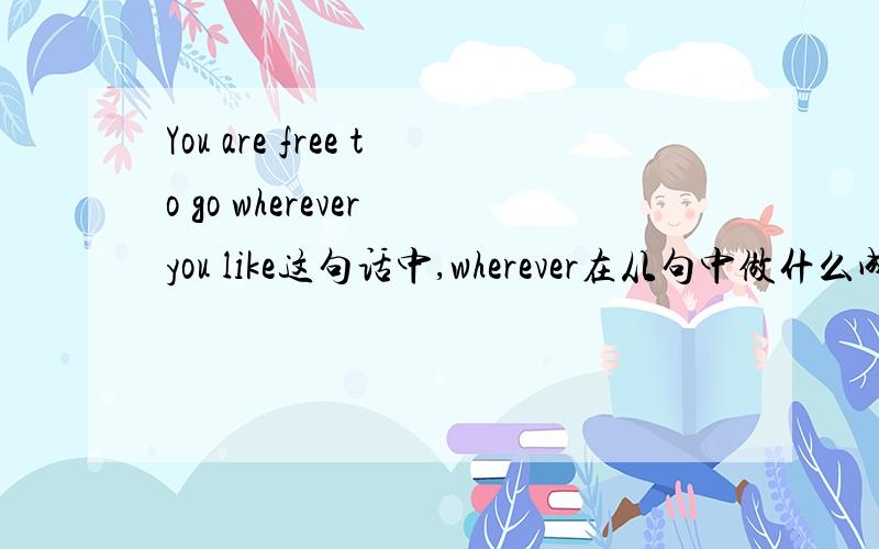 You are free to go wherever you like这句话中,wherever在从句中做什么成分?