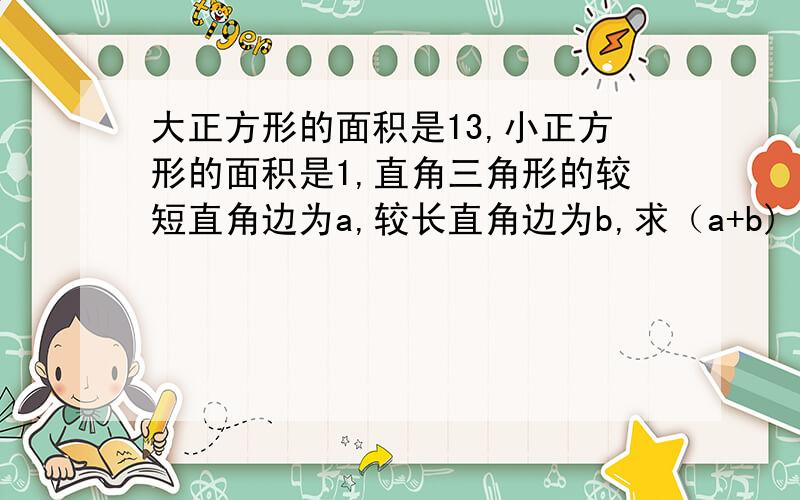 大正方形的面积是13,小正方形的面积是1,直角三角形的较短直角边为a,较长直角边为b,求（a+b)².