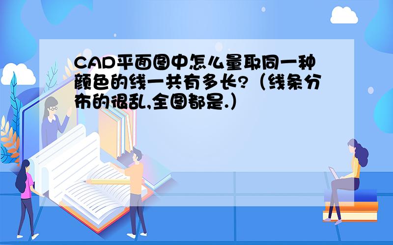 CAD平面图中怎么量取同一种颜色的线一共有多长?（线条分布的很乱,全图都是.）