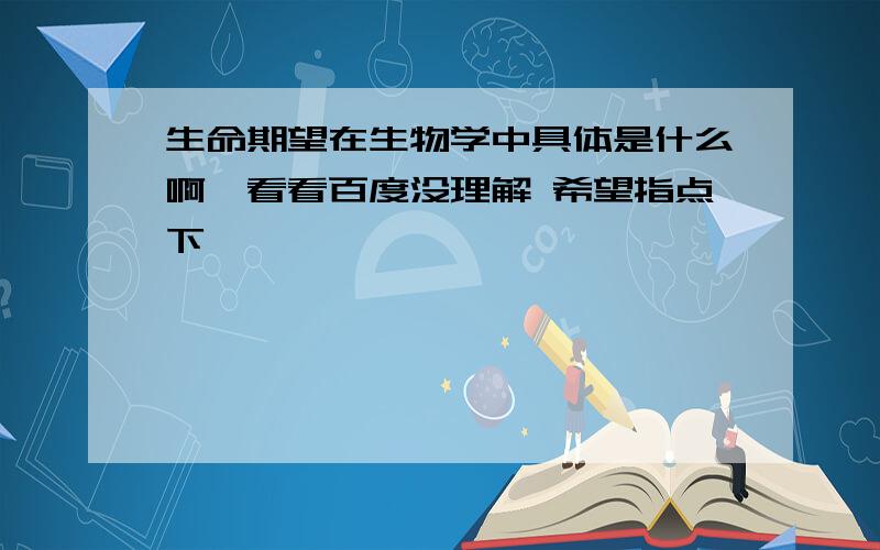 生命期望在生物学中具体是什么啊,看看百度没理解 希望指点下,