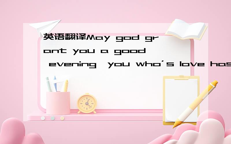 英语翻译May god grant you a good evening,you who’s love has owne