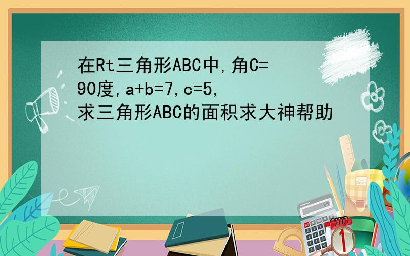 在Rt三角形ABC中,角C=90度,a+b=7,c=5,求三角形ABC的面积求大神帮助