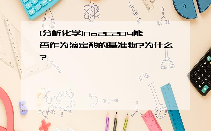 [分析化学]Na2C2O4能否作为滴定酸的基准物?为什么?