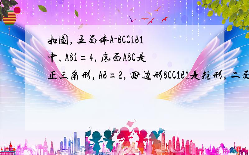 如图，五面体A-BCC1B1中，AB1=4，底面ABC是正三角形，AB=2，四边形BCC1B1是矩形，二面角A-BC-C