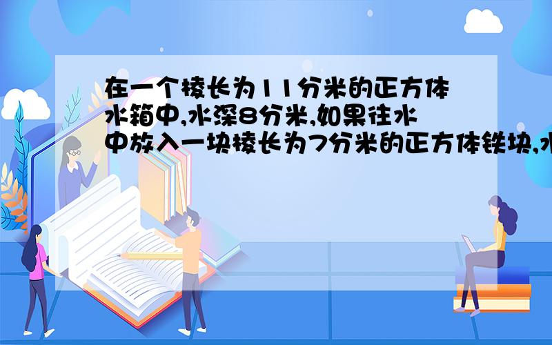 在一个棱长为11分米的正方体水箱中,水深8分米,如果往水中放入一块棱长为7分米的正方体铁块,水箱中的水