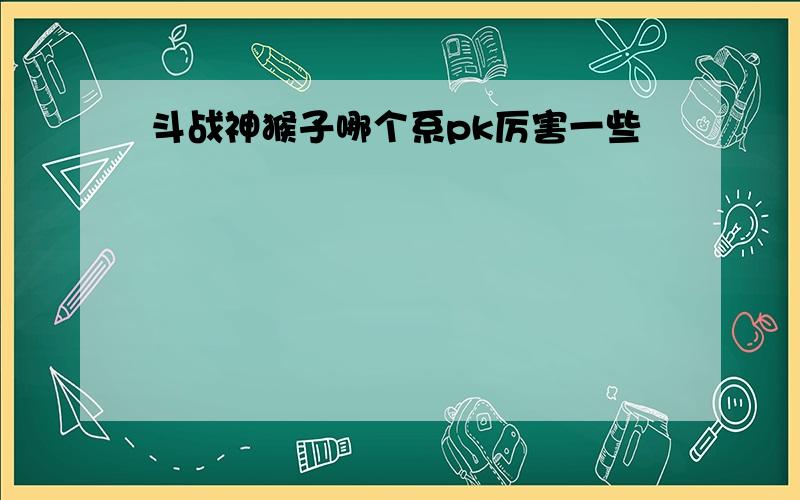 斗战神猴子哪个系pk厉害一些