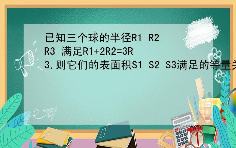 已知三个球的半径R1 R2 R3 满足R1+2R2=3R3,则它们的表面积S1 S2 S3满足的等量关系是?