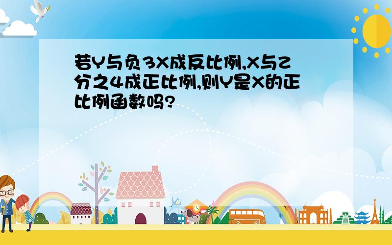 若Y与负3X成反比例,X与Z分之4成正比例,则Y是X的正比例函数吗?