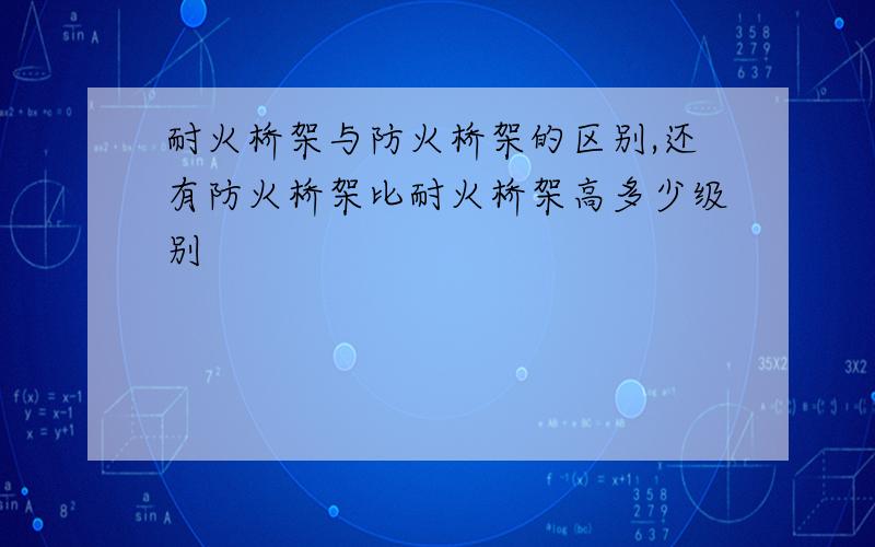 耐火桥架与防火桥架的区别,还有防火桥架比耐火桥架高多少级别