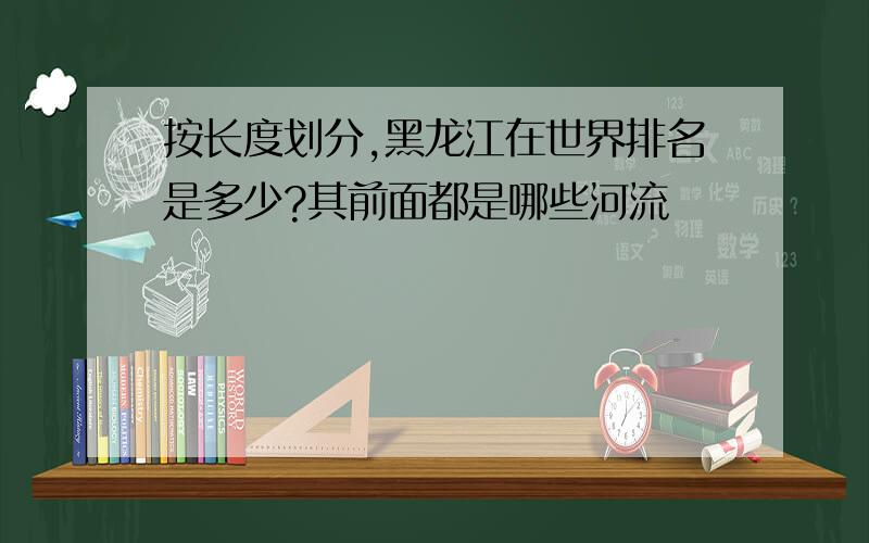 按长度划分,黑龙江在世界排名是多少?其前面都是哪些河流