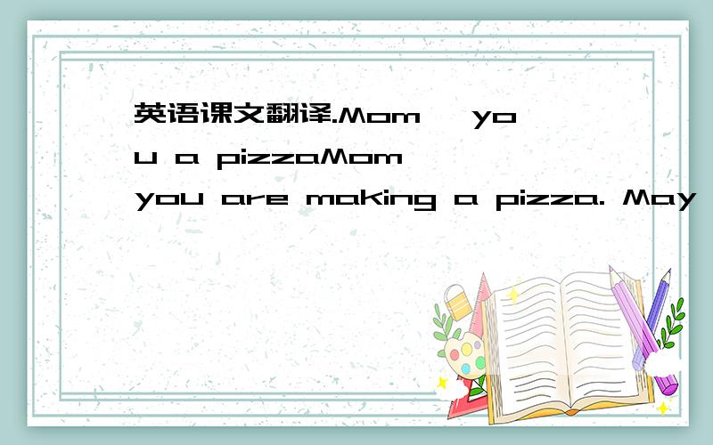 英语课文翻译.Mom, you a pizzaMom, you are making a pizza. May l he