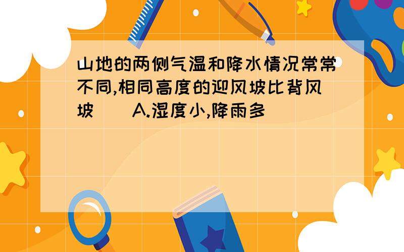 山地的两侧气温和降水情况常常不同,相同高度的迎风坡比背风坡（）A.湿度小,降雨多