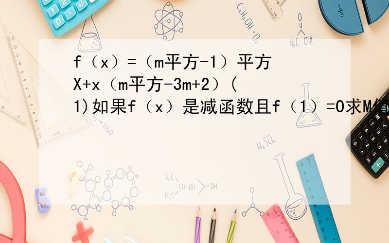 f（x）=（m平方-1）平方X+x（m平方-3m+2）(1)如果f（x）是减函数且f（1）=0求M值（2）f（x）是奇函