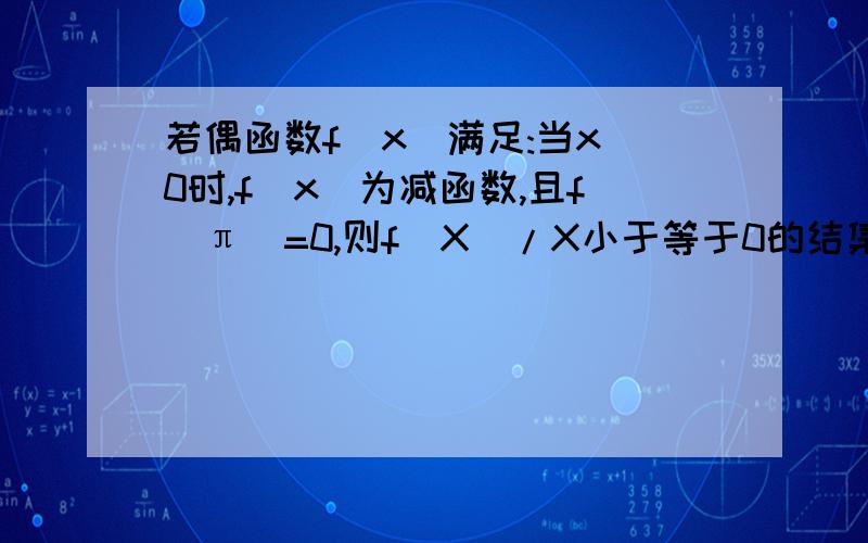 若偶函数f(x)满足:当x〉0时,f（x）为减函数,且f(π)=0,则f（X）/X小于等于0的结集是?