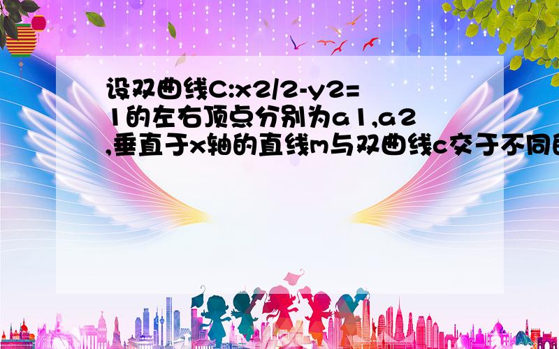 设双曲线C:x2/2-y2=1的左右顶点分别为a1,a2,垂直于x轴的直线m与双曲线c交于不同的两点p,q,1.若直线m