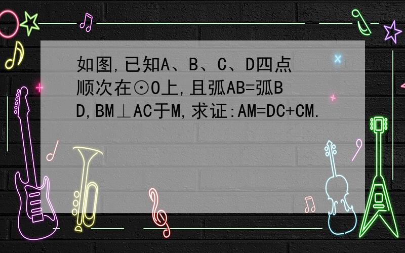 如图,已知A、B、C、D四点顺次在⊙O上,且弧AB=弧BD,BM⊥AC于M,求证:AM=DC+CM.