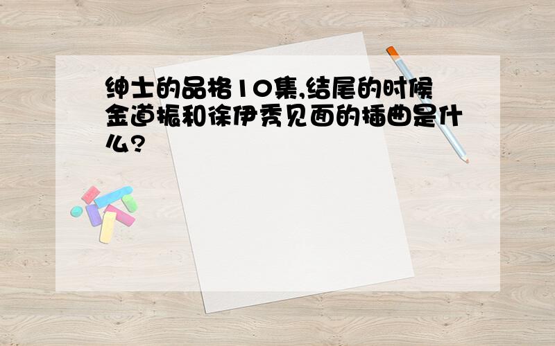 绅士的品格10集,结尾的时候金道振和徐伊秀见面的插曲是什么?