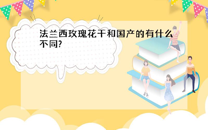 法兰西玫瑰花干和国产的有什么不同?