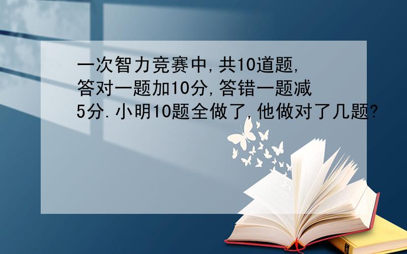 一次智力竞赛中,共10道题,答对一题加10分,答错一题减5分.小明10题全做了,他做对了几题?