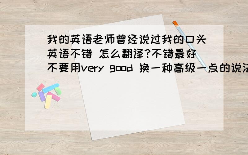 我的英语老师曾经说过我的口头英语不错 怎么翻译?不错最好不要用very good 换一种高级一点的说法