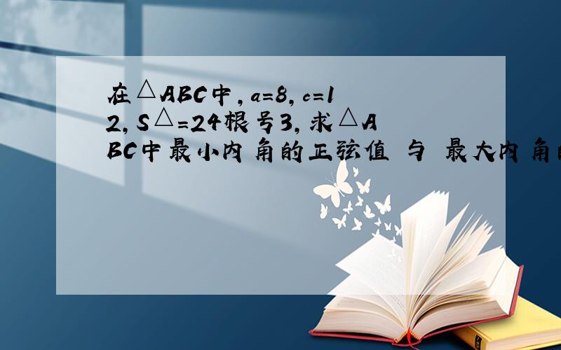 在△ABC中,a=8,c=12,S△=24根号3,求△ABC中最小内角的正弦值 与 最大内角的余弦值