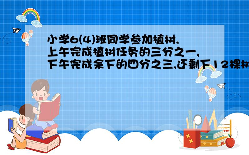 小学6(4)班同学参加植树,上午完成植树任务的三分之一,下午完成余下的四分之三,还剩下12棵树苗,6(4)班同学计划植树