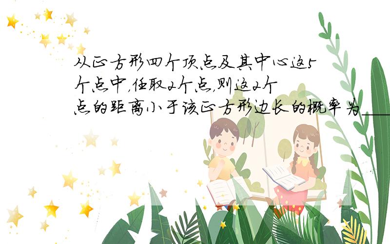 从正方形四个顶点及其中心这5个点中，任取2个点，则这2个点的距离小于该正方形边长的概率为______．