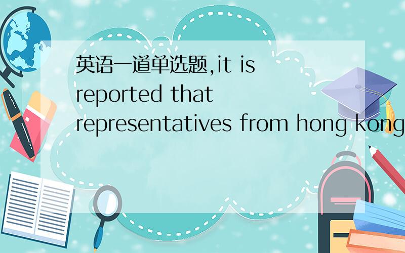 英语一道单选题,it is reported that representatives from hong kong‘s