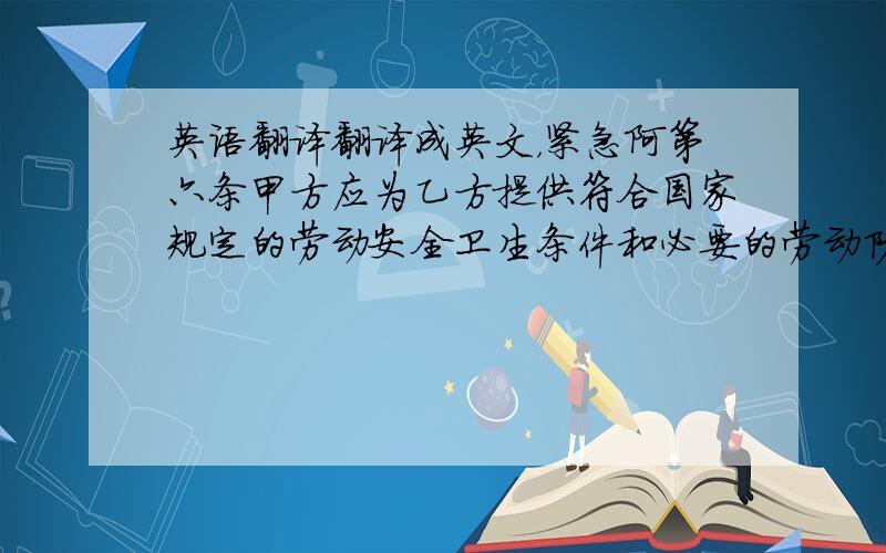 英语翻译翻译成英文，紧急阿第六条甲方应为乙方提供符合国家规定的劳动安全卫生条件和必要的劳动防护用品.安排乙方从事有职业危