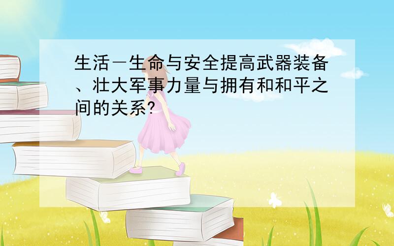 生活－生命与安全提高武器装备、壮大军事力量与拥有和和平之间的关系?