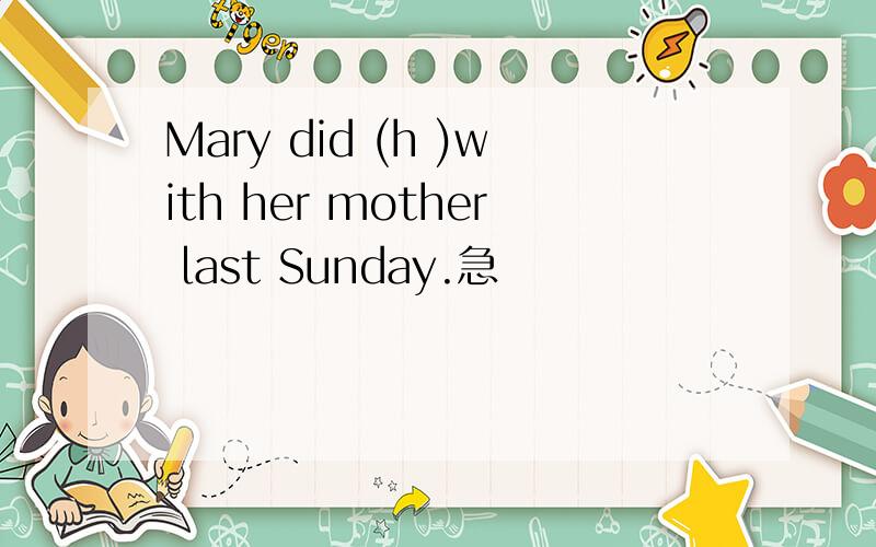 Mary did (h )with her mother last Sunday.急