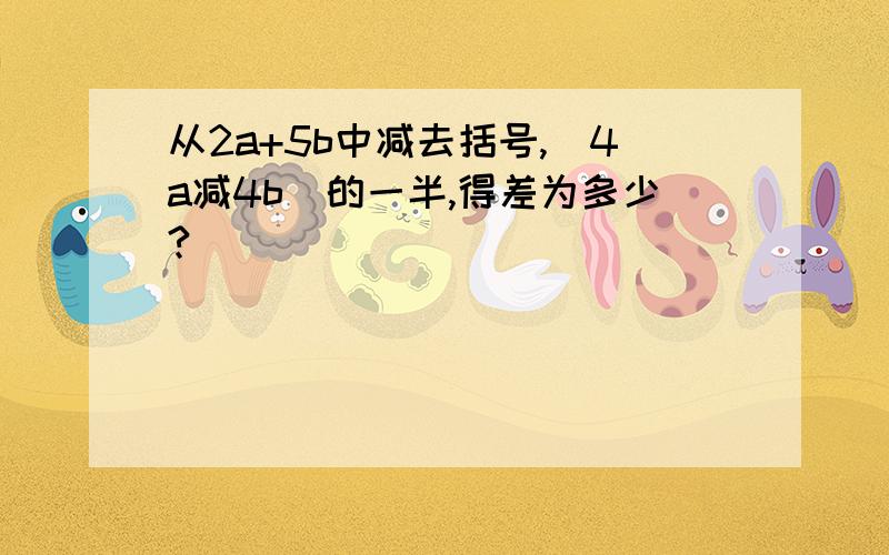 从2a+5b中减去括号,（4a减4b）的一半,得差为多少?