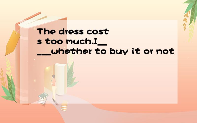 The dress costs too much.I_____whether to buy it or not