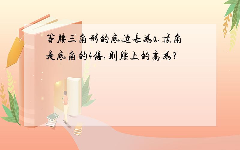 等腰三角形的底边长为a,顶角是底角的4倍,则腰上的高为?