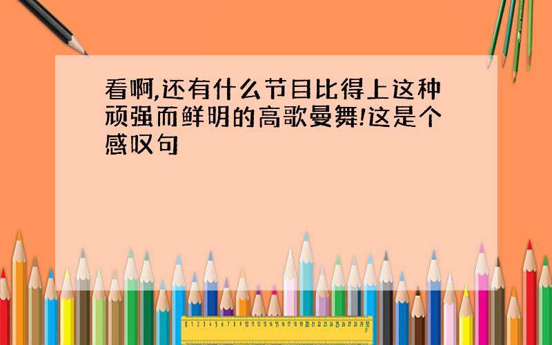 看啊,还有什么节目比得上这种顽强而鲜明的高歌曼舞!这是个感叹句