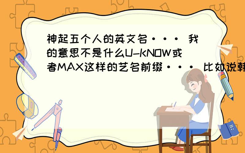 神起五个人的英文名··· 我的意思不是什么U-KNOW或者MAX这样的艺名前缀··· 比如说韩庚就是HANKYUNG这样