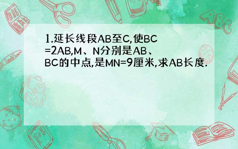 1.延长线段AB至C,使BC=2AB,M、N分别是AB、BC的中点,是MN=9厘米,求AB长度.