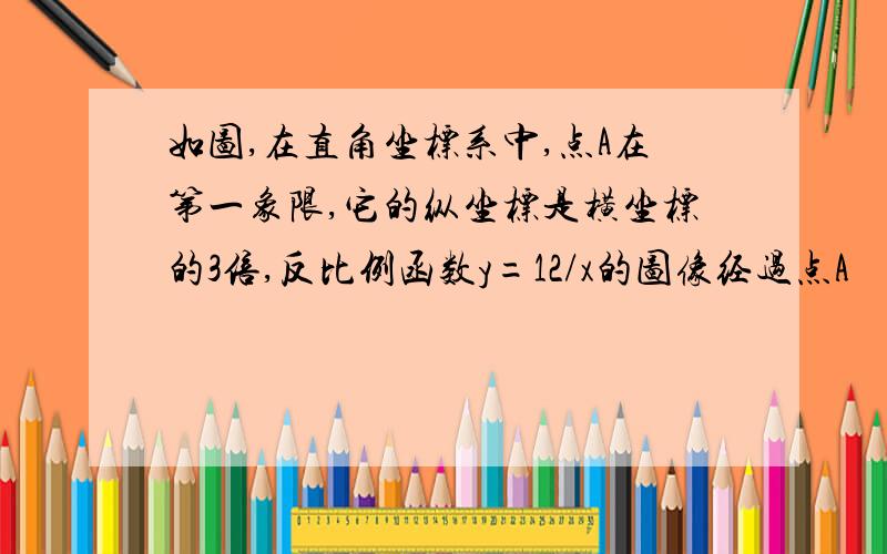 如图,在直角坐标系中,点A在第一象限,它的纵坐标是横坐标的3倍,反比例函数y=12/x的图像经过点A