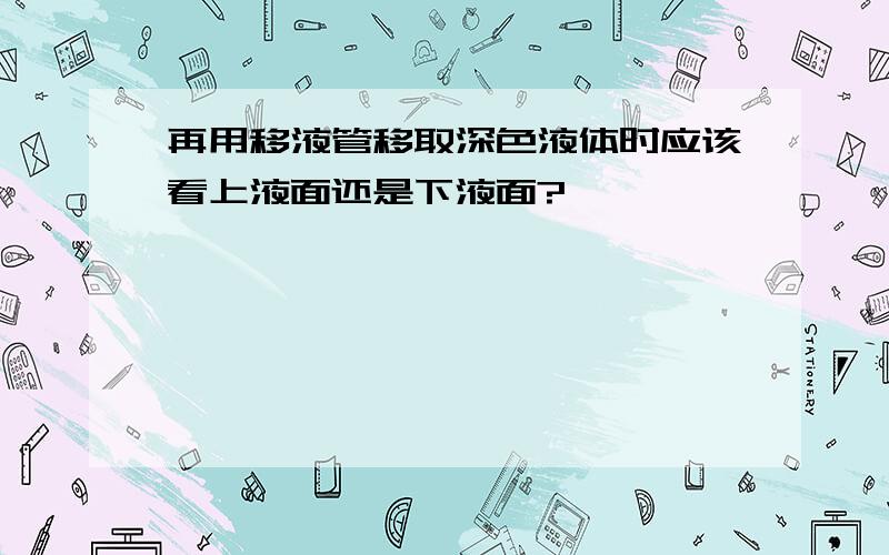 再用移液管移取深色液体时应该看上液面还是下液面?