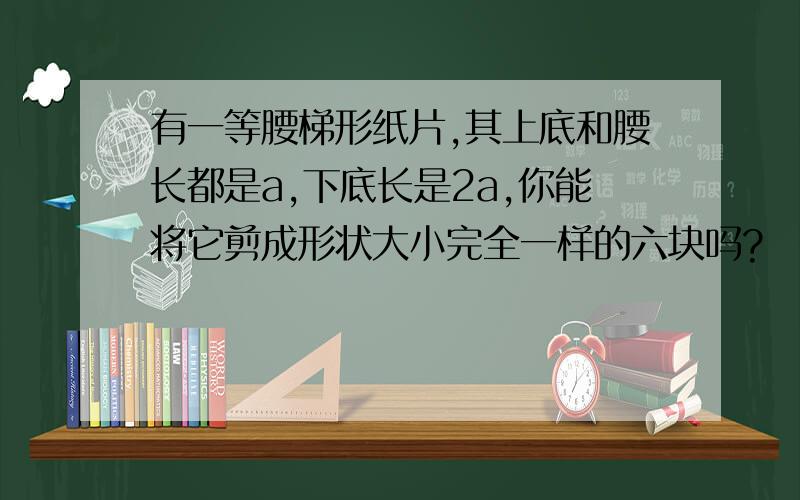 有一等腰梯形纸片,其上底和腰长都是a,下底长是2a,你能将它剪成形状大小完全一样的六块吗?