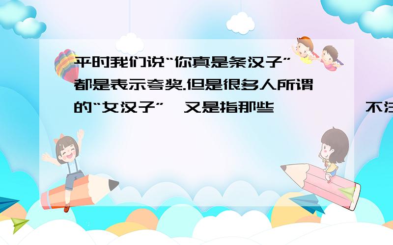 平时我们说“你真是条汉子”,都是表示夸奖.但是很多人所谓的“女汉子”,又是指那些邋邋遢遢,不注意个人形象和卫生的女子,那