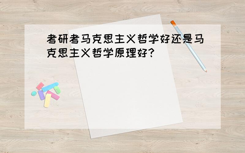 考研考马克思主义哲学好还是马克思主义哲学原理好?