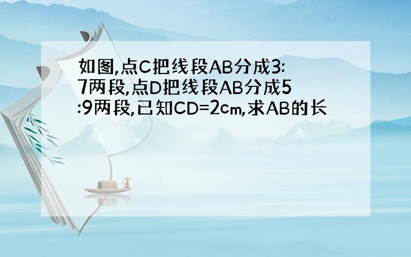 如图,点C把线段AB分成3:7两段,点D把线段AB分成5:9两段,已知CD=2cm,求AB的长