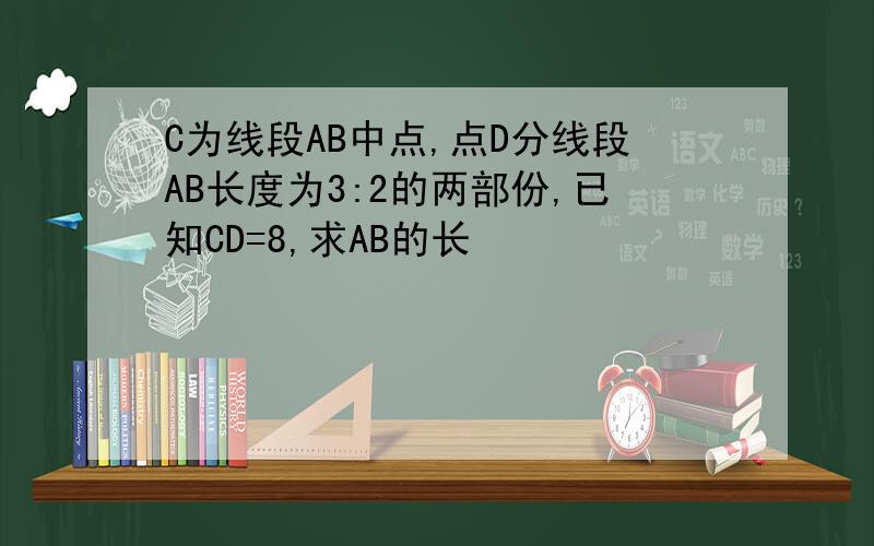 C为线段AB中点,点D分线段AB长度为3:2的两部份,已知CD=8,求AB的长