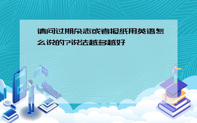 请问过期杂志或者报纸用英语怎么说的?说法越多越好